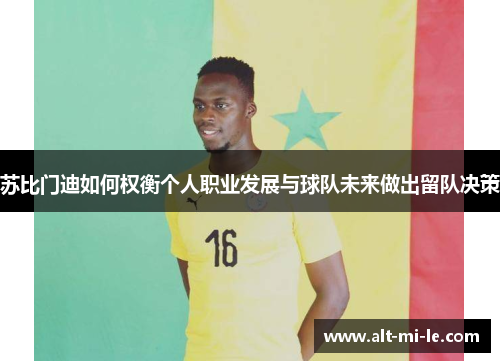苏比门迪如何权衡个人职业发展与球队未来做出留队决策 苏比门迪如何权衡个人职业发展与球队未来做出留队决策
