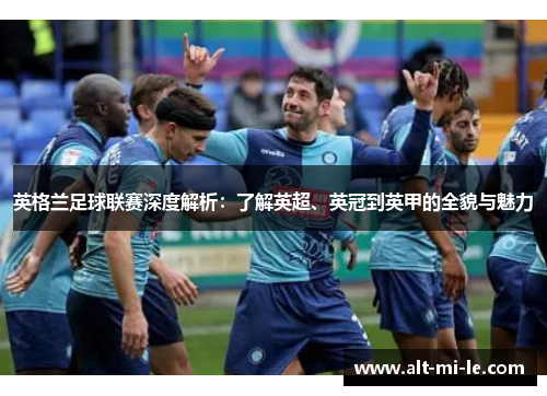 英格兰足球联赛深度解析：了解英超、英冠到英甲的全貌与魅力