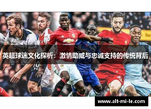 英超球迷文化探析:激情助威与忠诚支持的传统背后 英超球迷文化探析:激情助威与忠诚支持的传统背后