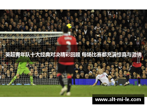 英超青年队十大经典对决精彩回顾 每场比赛都充满惊喜与激情 英超青年队十大经典对决精彩回顾 每场比赛都充满惊喜与激情