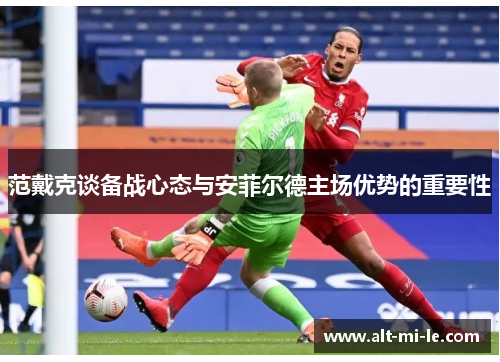范戴克谈备战心态与安菲尔德主场优势的重要性