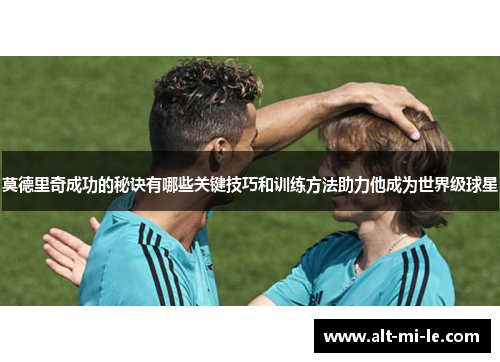 莫德里奇成功的秘诀有哪些关键技巧和训练方法助力他成为世界级球星