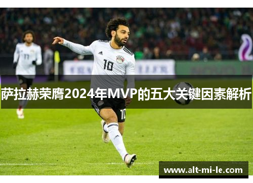 萨拉赫荣膺2024年MVP的五大关键因素解析 萨拉赫荣膺2024年MVP的五大关键因素解析