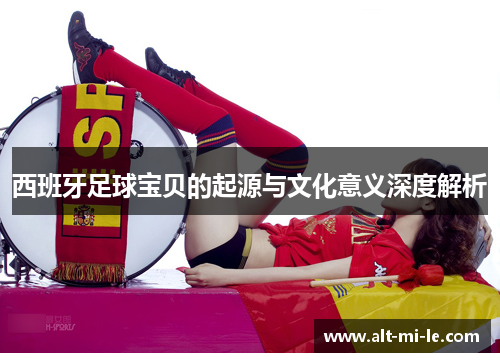西班牙足球宝贝的起源与文化意义深度解析 西班牙足球宝贝的起源与文化意义深度解析