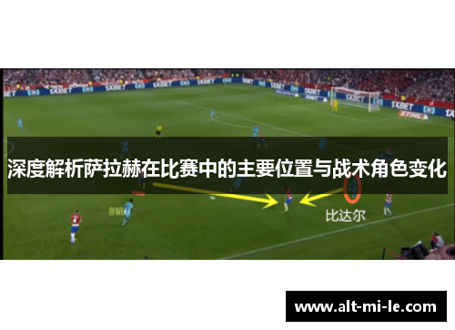 深度解析萨拉赫在比赛中的主要位置与战术角色变化