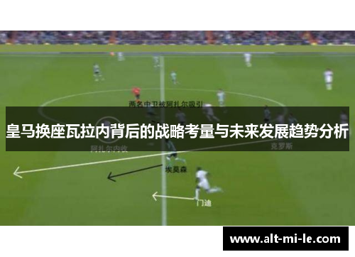 皇马换座瓦拉内背后的战略考量与未来发展趋势分析 皇马换座瓦拉内背后的战略考量与未来发展趋势分析