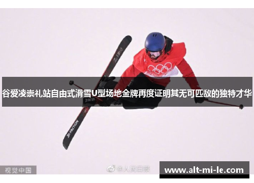谷爱凌崇礼站自由式滑雪U型场地金牌再度证明其无可匹敌的独特才华