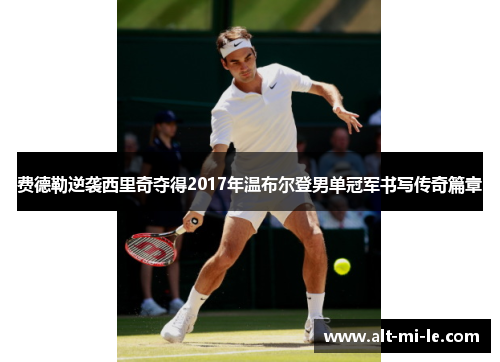 费德勒逆袭西里奇夺得2017年温布尔登男单冠军书写传奇篇章 费德勒逆袭西里奇夺得2017年温布尔登男单冠军书写传奇篇章