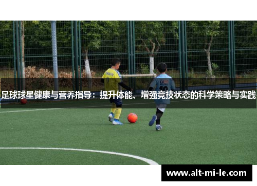 足球球星健康与营养指导：提升体能、增强竞技状态的科学策略与实践