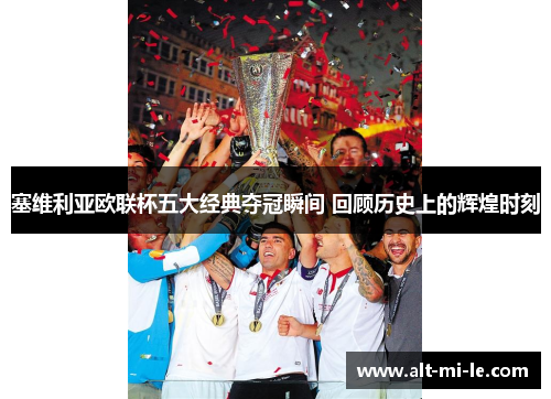 塞维利亚欧联杯五大经典夺冠瞬间 回顾历史上的辉煌时刻