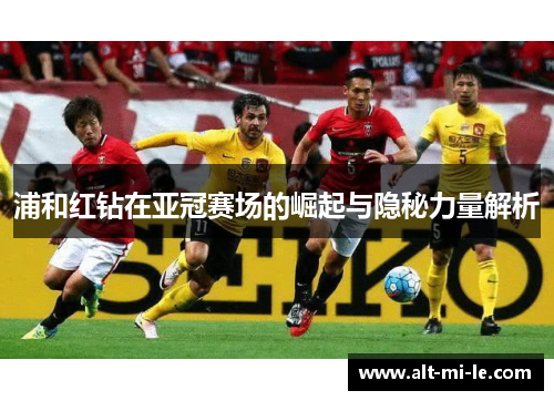 浦和红钻在亚冠赛场的崛起与隐秘力量解析