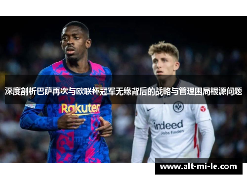 深度剖析巴萨再次与欧联杯冠军无缘背后的战略与管理困局根源问题