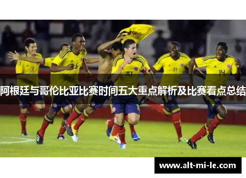 阿根廷与哥伦比亚比赛时间五大重点解析及比赛看点总结