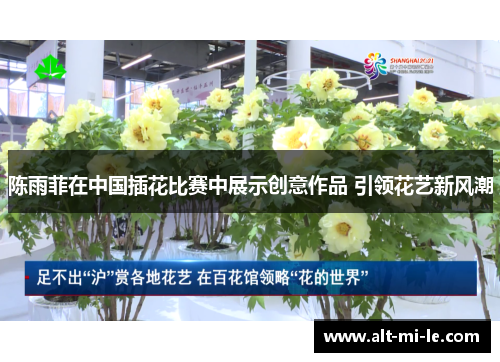 陈雨菲在中国插花比赛中展示创意作品 引领花艺新风潮