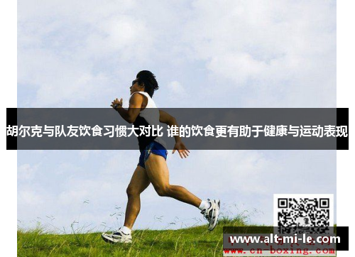 胡尔克与队友饮食习惯大对比 谁的饮食更有助于健康与运动表现 胡尔克与队友饮食习惯大对比 谁的饮食更有助于健康与运动表现