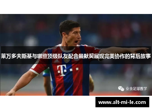 莱万多夫斯基与哪些顶级队友配合最默契展现完美协作的背后故事