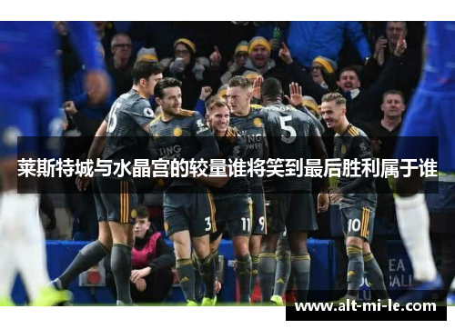 莱斯特城与水晶宫的较量谁将笑到最后胜利属于谁