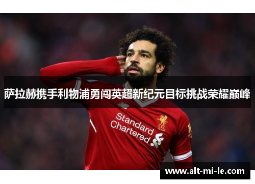 萨拉赫携手利物浦勇闯英超新纪元目标挑战荣耀巅峰