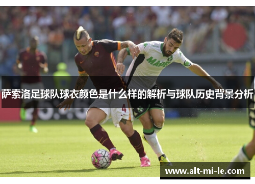 萨索洛足球队球衣颜色是什么样的解析与球队历史背景分析 萨索洛足球队球衣颜色是什么样的解析与球队历史背景分析