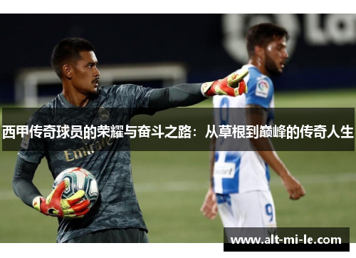 西甲传奇球员的荣耀与奋斗之路：从草根到巅峰的传奇人生