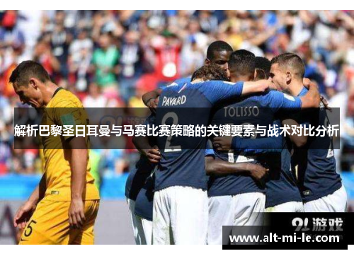 解析巴黎圣日耳曼与马赛比赛策略的关键要素与战术对比分析