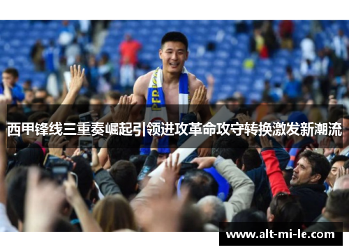 西甲锋线三重奏崛起引领进攻革命攻守转换激发新潮流