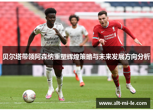 贝尔塔带领阿森纳重塑辉煌策略与未来发展方向分析