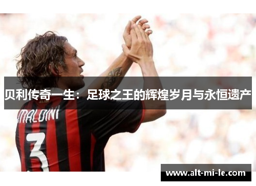 贝利传奇一生：足球之王的辉煌岁月与永恒遗产