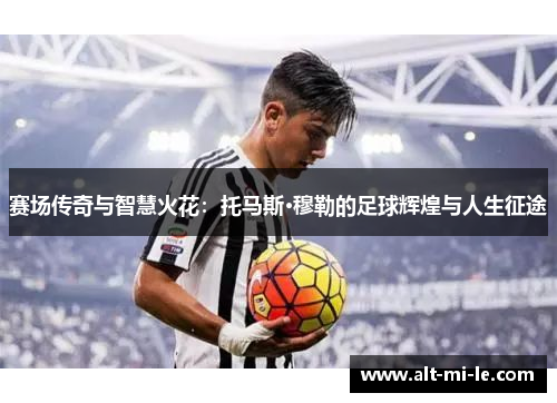 赛场传奇与智慧火花：托马斯·穆勒的足球辉煌与人生征途