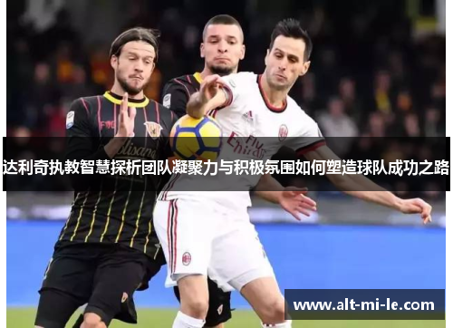 达利奇执教智慧探析团队凝聚力与积极氛围如何塑造球队成功之路 达利奇执教智慧探析团队凝聚力与积极氛围如何塑造球队成功之路