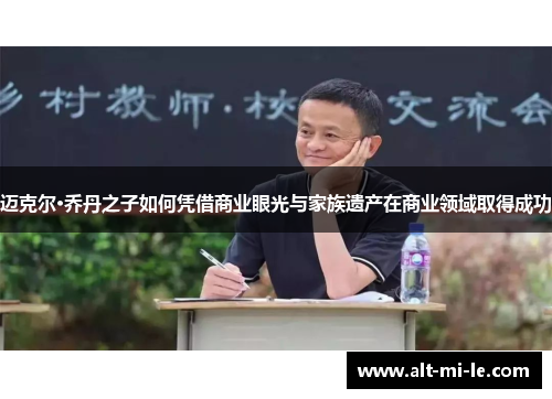 迈克尔·乔丹之子如何凭借商业眼光与家族遗产在商业领域取得成功