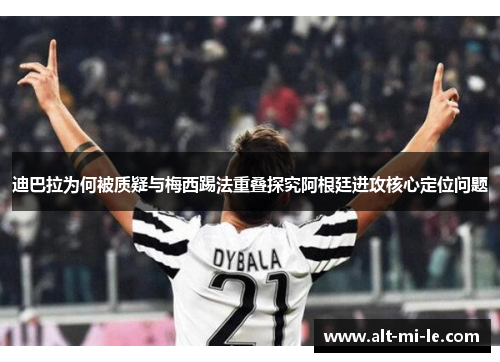 迪巴拉为何被质疑与梅西踢法重叠探究阿根廷进攻核心定位问题