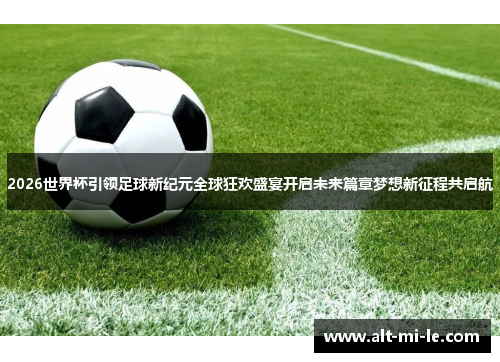 2026世界杯引领足球新纪元全球狂欢盛宴开启未来篇章梦想新征程共启航