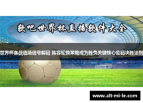 世界杯备战临场信号解码 阵容轮换策略成为胜负关键核心密码决胜法则