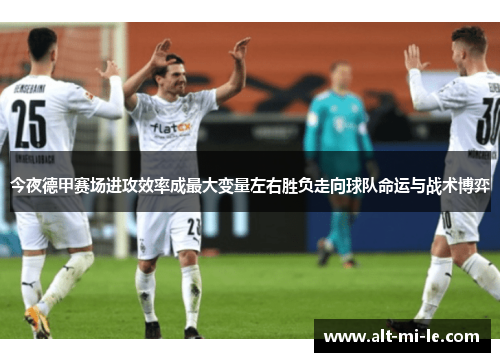 今夜德甲赛场进攻效率成最大变量左右胜负走向球队命运与战术博弈
