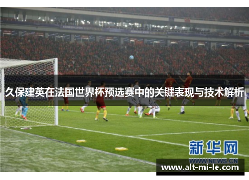 久保建英在法国世界杯预选赛中的关键表现与技术解析