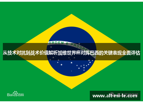 从技术对抗到战术价值解析加维世界杯对阵巴西的关键表现全面评估