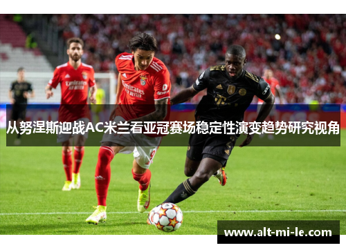从努涅斯迎战AC米兰看亚冠赛场稳定性演变趋势研究视角 从努涅斯迎战AC米兰看亚冠赛场稳定性演变趋势研究视角