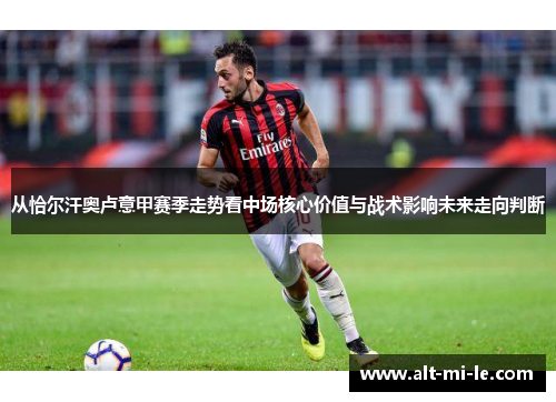 从恰尔汗奥卢意甲赛季走势看中场核心价值与战术影响未来走向判断