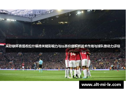 从欧联杯赛场看拉什福德关键影响力与比赛价值解析战术作用与球队推动力评估