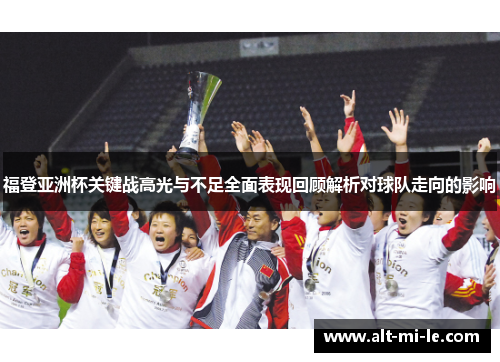 福登亚洲杯关键战高光与不足全面表现回顾解析对球队走向的影响