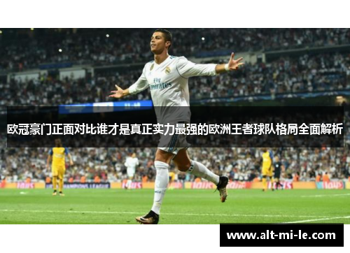 欧冠豪门正面对比谁才是真正实力最强的欧洲王者球队格局全面解析