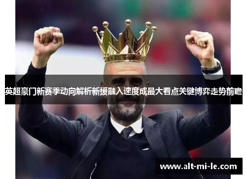 英超豪门新赛季动向解析新援融入速度成最大看点关键博弈走势前瞻 英超豪门新赛季动向解析新援融入速度成最大看点关键博弈走势前瞻