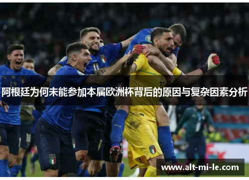 阿根廷为何未能参加本届欧洲杯背后的原因与复杂因素分析