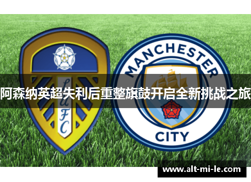 阿森纳英超失利后重整旗鼓开启全新挑战之旅