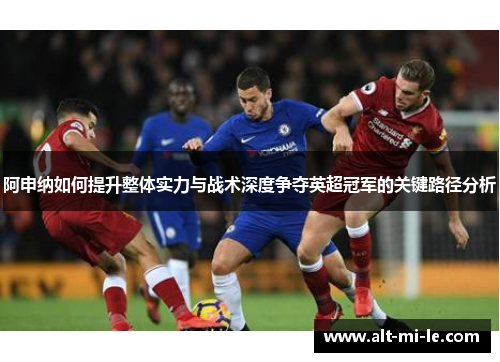 阿申纳如何提升整体实力与战术深度争夺英超冠军的关键路径分析 阿申纳如何提升整体实力与战术深度争夺英超冠军的关键路径分析