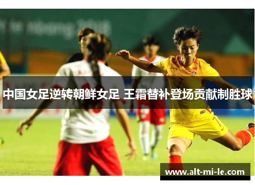 中国女足逆转朝鲜女足 王霜替补登场贡献制胜球