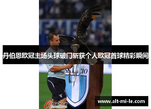 丹伯恩欧冠主场头球破门斩获个人欧冠首球精彩瞬间