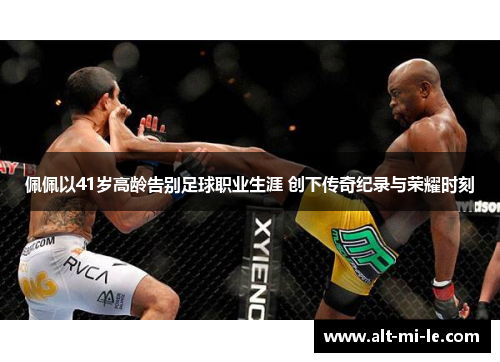 佩佩以41岁高龄告别足球职业生涯 创下传奇纪录与荣耀时刻