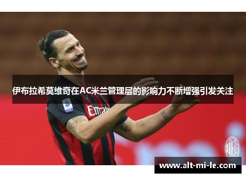 伊布拉希莫维奇在AC米兰管理层的影响力不断增强引发关注